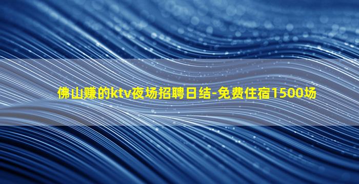 佛山赚的ktv夜场招聘日结-免费住宿1500场
